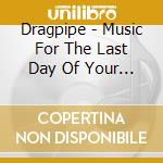 Dragpipe - Music For The Last Day Of Your Life cd