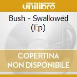 Bush - Swallowed (Ep) cd musicale di Bush