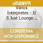Varios Interpretes - It S Just Lounge 1 cd musicale di Varios Interpretes