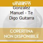 Gonzalez Manuel - Te Digo Guitarra cd musicale di Gonzalez Manuel