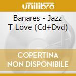 Banares - Jazz T Love (Cd+Dvd) cd musicale di Banares