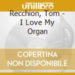 Recchion, Tom - I Love My Organ cd musicale di RECCHION TOM