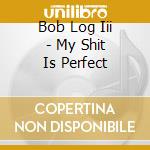 Bob Log Iii - My Shit Is Perfect cd