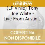 (LP Vinile) Tony Joe White - Live From Austin Texas lp vinile di Tony Joe White