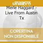 Merle Haggard - Live From Austin Tx cd musicale di HAGGARD MERLE