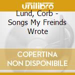Lund, Corb - Songs My Freinds Wrote cd musicale