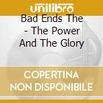 Bad Ends The - The Power And The Glory cd musicale