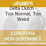 Delta Clutch - Too Normal, Too Weird cd musicale di Delta Clutch