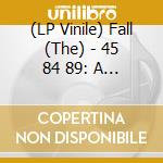 (LP Vinile) Fall (The) - 45 84 89: A Sides vinile
