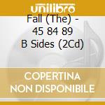 Fall (The) - 45 84 89 B Sides (2Cd) cd