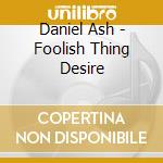 Daniel Ash - Foolish Thing Desire cd