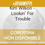 Kim Wilson - Lookin' For Trouble cd musicale di WILSON KIM