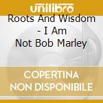 Roots And Wisdom - I Am Not Bob Marley