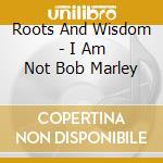 Roots And Wisdom - I Am Not Bob Marley cd