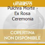 Pulchra Morte - Ex Rosa Ceremonia cd musicale