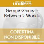 George Gamez - Between 2 Worlds cd