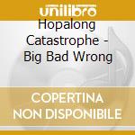 Hopalong Catastrophe - Big Bad Wrong cd musicale di Hopalong Catastrophe