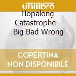 Hopalong Catastrophe - Big Bad Wrong cd