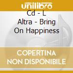 Cd - L Altra - Bring On Happiness cd musicale di L ALTRA