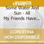 Some Water And Sun - All My Friends Have To Go cd musicale di SOME WATER AND SUN
