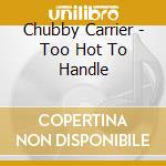Chubby Carrier - Too Hot To Handle cd musicale di Chubby Carrier