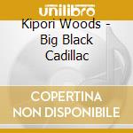 Kipori Woods - Big Black Cadillac cd musicale