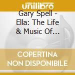 Gary Spell - Ella: The Life & Music Of Ella Fitzgerald cd musicale di Gary Spell