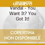 Vandal - You Want It? You Got It! cd musicale di Vandal