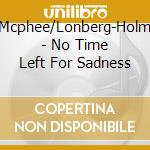 Mcphee/Lonberg-Holm - No Time Left For Sadness cd musicale