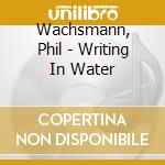 Wachsmann, Phil - Writing In Water cd musicale