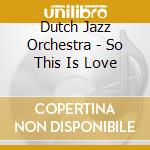 Dutch Jazz Orchestra - So This Is Love cd musicale di Dutch Jazz Orchestra