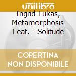 Ingrid Lukas, Metamorphosis Feat. - Solitude cd musicale di Ingrid Lukas, Metamorphosis Feat.