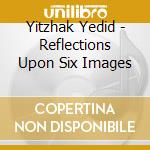 Yitzhak Yedid - Reflections Upon Six Images cd musicale di Yitzhak Yedid