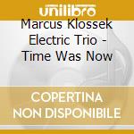 Marcus Klossek Electric Trio - Time Was Now cd musicale
