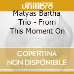 Matyas Bartha Trio - From This Moment On cd musicale