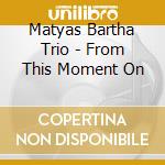 Matyas Bartha Trio - From This Moment On cd