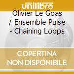 Olivier Le Goas / Ensemble Pulse - Chaining Loops cd