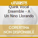 Quink Vocal Ensemble - A Un Nino Llorando cd musicale