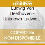 Ludwig Van Beethoven - Unknown Ludwig Van Beethoven cd musicale di Beethoven / Berger / Gallardo