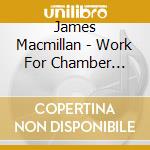 James Macmillan - Work For Chamber Orchestra With Soloists cd musicale di James Macmillan