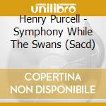 Henry Purcell - Symphony While The Swans (Sacd) cd musicale di H. Purcell