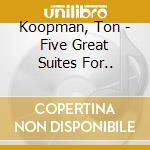 Koopman, Ton - Five Great Suites For.. cd musicale