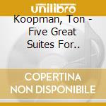 Koopman, Ton - Five Great Suites For.. cd
