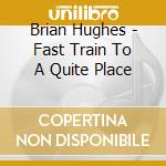 Brian Hughes - Fast Train To A Quite Place cd musicale di Brian Hughes