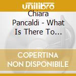 Chiara Pancaldi - What Is There To Say cd musicale di Chiara Pancaldi