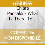 Chiara Pancaldi - What Is There To Say