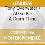 Tony Overwater / Atzko K - A Drum Thing cd musicale
