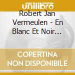 Robert Jan Vermeulen - En Blanc Et Noir 3 cd musicale di Robert Jan Vermeulen