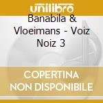 Banabila & Vloeimans - Voiz Noiz 3 cd musicale di Banabila & vloeimans