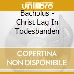 Bachplus - Christ Lag In Todesbanden cd
